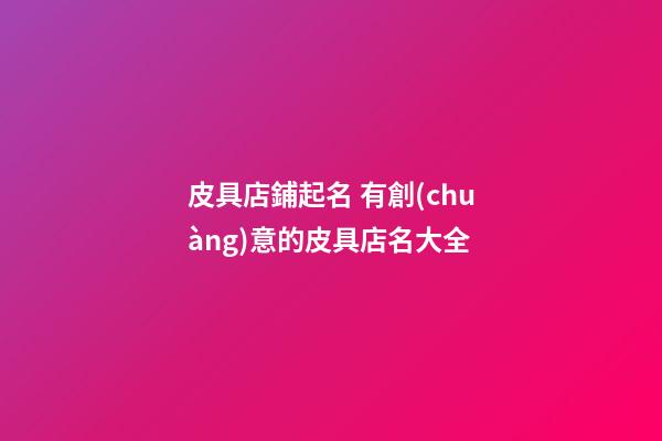 皮具店鋪起名 有創(chuàng)意的皮具店名大全-第1張-店鋪起名-玄機(jī)派